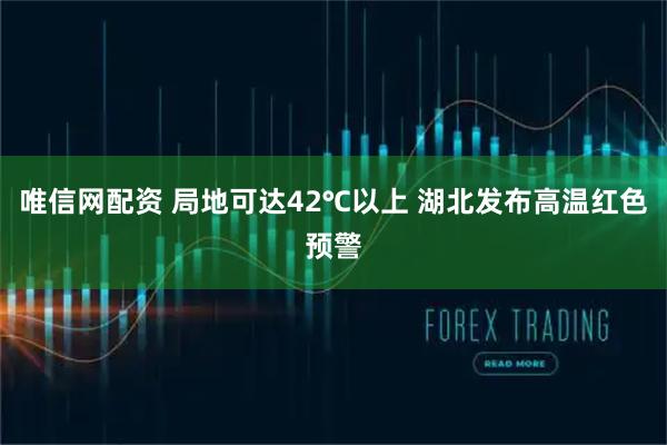 唯信网配资 局地可达42℃以上 湖北发布高温红色预警