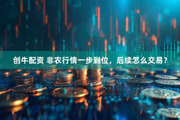 创牛配资 非农行情一步到位，后续怎么交易？