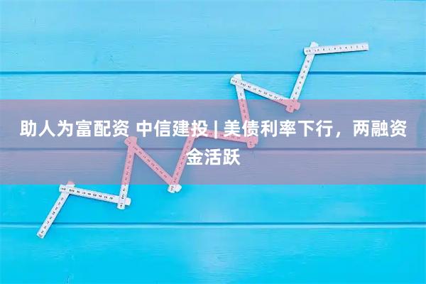 助人为富配资 中信建投 | 美债利率下行，两融资金活跃
