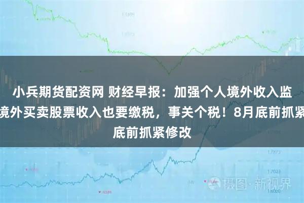 小兵期货配资网 财经早报：加强个人境外收入监管，境外买卖股票收入也要缴税，事关个税！8月底前抓紧修改