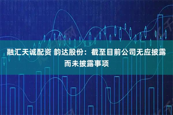 融汇天诚配资 韵达股份：截至目前公司无应披露而未披露事项