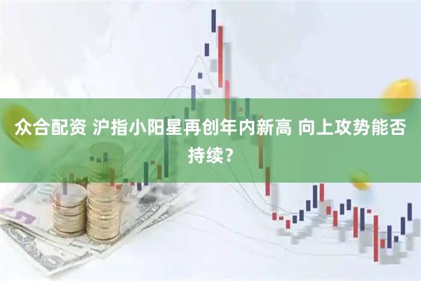 众合配资 沪指小阳星再创年内新高 向上攻势能否持续？