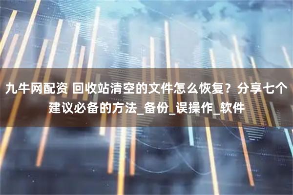 九牛网配资 回收站清空的文件怎么恢复？分享七个建议必备的方法_备份_误操作_软件