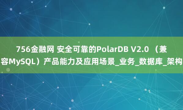 756金融网 安全可靠的PolarDB V2.0 （兼容MySQL）产品能力及应用场景_业务_数据库_架构