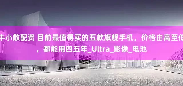 牛小散配资 目前最值得买的五款旗舰手机，价格由高至低，都能用四五年_Ultra_影像_电池