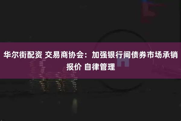 华尔街配资 交易商协会:加强银行间债券市场承销报价 自律管理