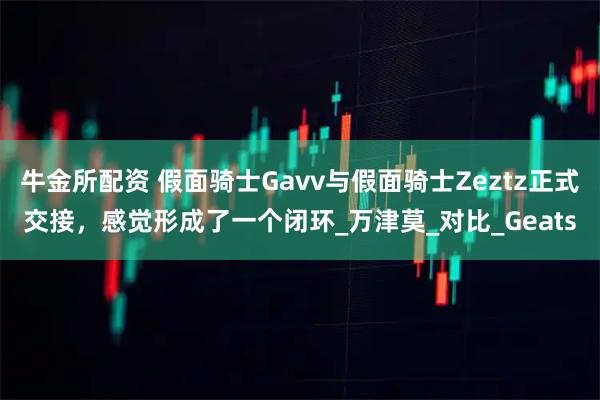 牛金所配资 假面骑士Gavv与假面骑士Zeztz正式交接，感觉形成了一个闭环_万津莫_对比_Geats