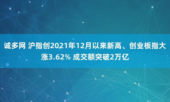 诚多网 沪指创2021年12月以来新高、创业板指大涨3.62% 成交额突破2万亿