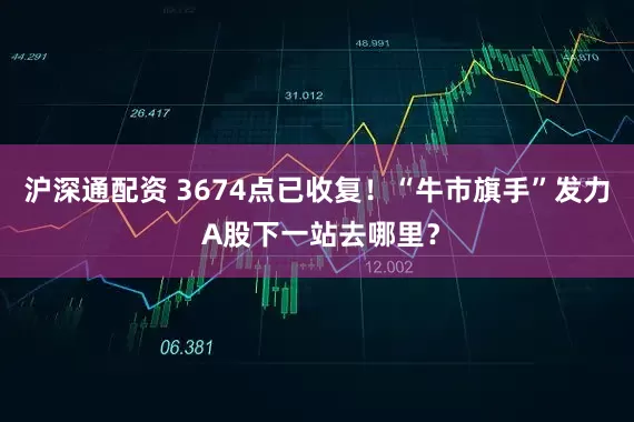 沪深通配资 3674点已收复！“牛市旗手”发力 A股下一站去哪里？