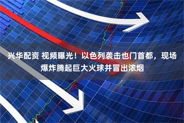 兴华配资 视频曝光！以色列袭击也门首都，现场爆炸腾起巨大火球并冒出浓烟