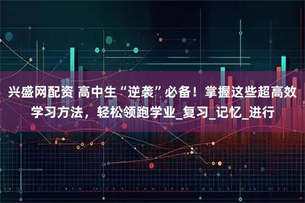 兴盛网配资 高中生“逆袭”必备!掌握这些超高效学习方法,轻松领跑学业_复习_记忆_进行