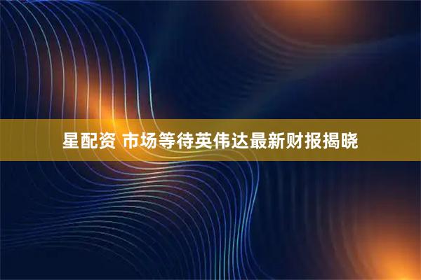 星配资 市场等待英伟达最新财报揭晓