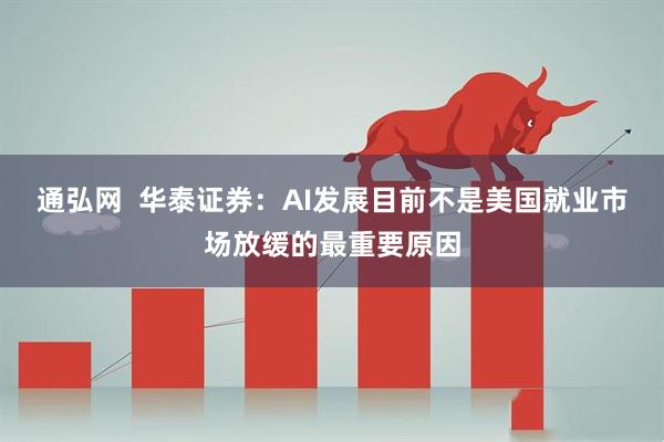 通弘网 华泰证券:AI发展目前不是美国就业市场放缓的最重要原因