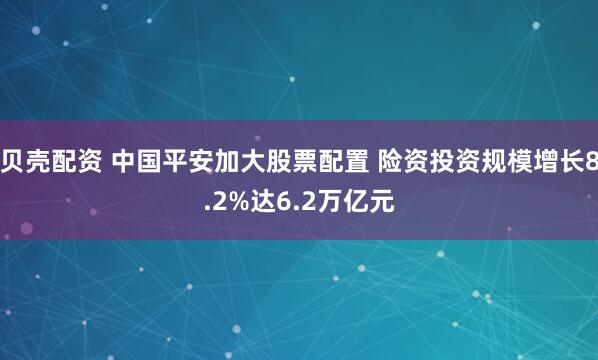 贝壳配资 中国平安加大股票配置 险资投资规模增长8.2%达6.2万亿元