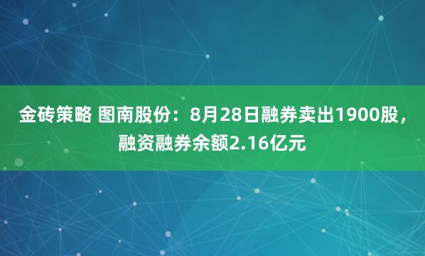 金砖策略 图南股份：8月28日融券卖出1900股，融资融券余额2.16亿元
