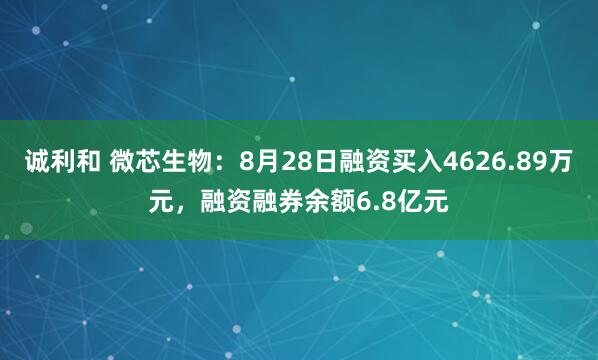 诚利和 微芯生物：8月28日融资买入4626.89万元，融资融券余额6.8亿元