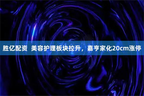 胜亿配资  美容护理板块拉升，嘉亨家化20cm涨停