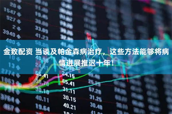 金致配资 当谈及帕金森病治疗，这些方法能够将病情进展推迟十年！