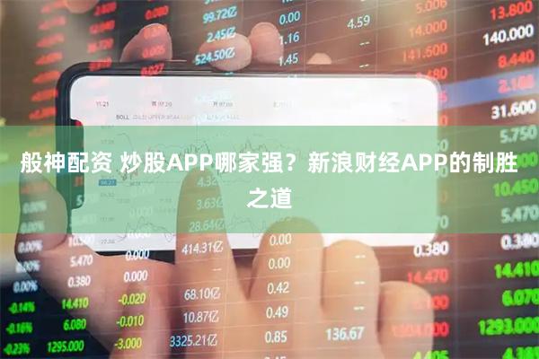 般神配资 炒股APP哪家强？新浪财经APP的制胜之道