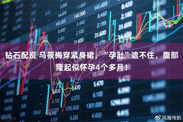 钻石配资 马筱梅穿紧身裙，“孕肚”遮不住，腹部隆起似怀孕4个多月！