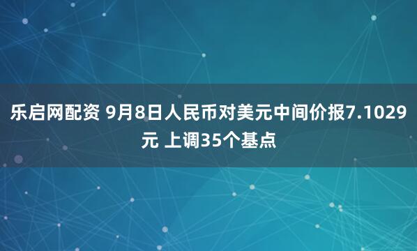 乐启网配资 9月8日人民币对美元中间价报7.1029元 上调35个基点