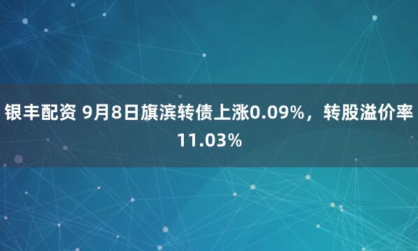 银丰配资 9月8日旗滨转债上涨0.09%，转股溢价率11.03%