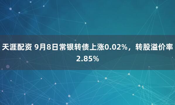 天涯配资 9月8日常银转债上涨0.02%，转股溢价率2.85%