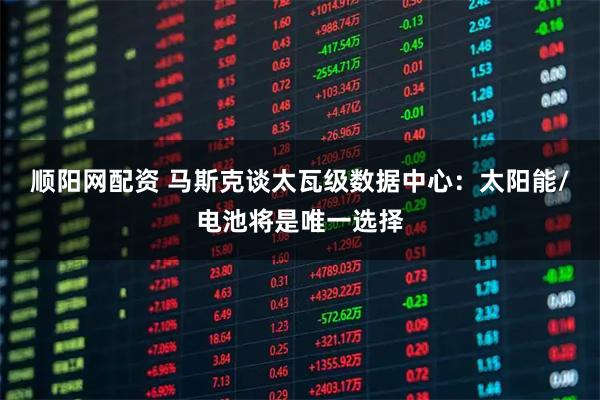 顺阳网配资 马斯克谈太瓦级数据中心：太阳能/电池将是唯一选择