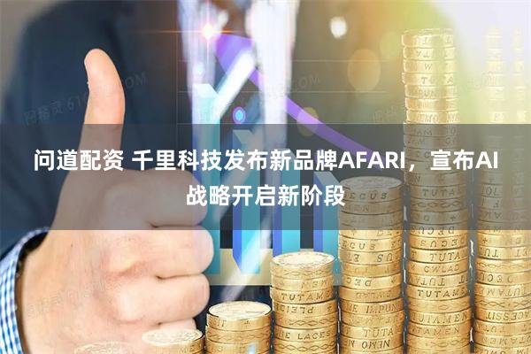 问道配资 千里科技发布新品牌AFARI，宣布AI战略开启新阶段