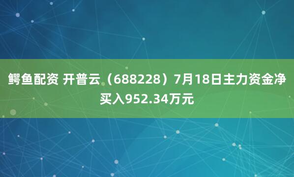 鳄鱼配资 开普云(688228)7月18日主力资金净买入952.34万元