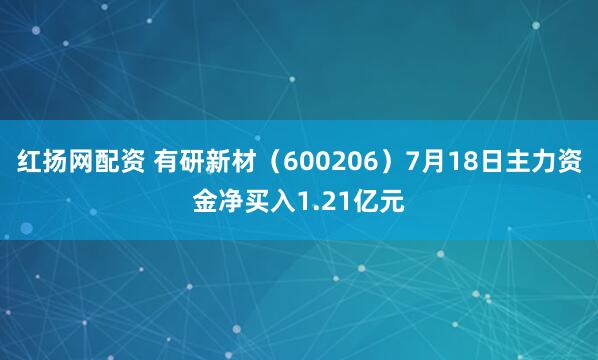 红扬网配资 有研新材(600206)7月18日主力资金净买入1.21亿元
