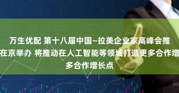 万生优配 第十八届中国—拉美企业家高峰会推介会在京举办 将推动在人工智能等领域打造更多合作增长点