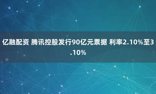 亿融配资 腾讯控股发行90亿元票据 利率2.10%至3.10%