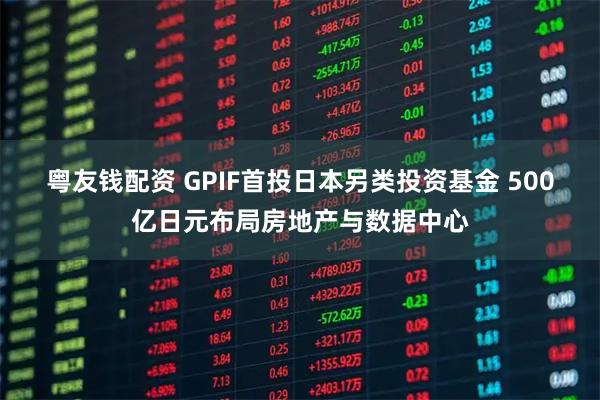 粤友钱配资 GPIF首投日本另类投资基金 500亿日元布局房地产与数据中心
