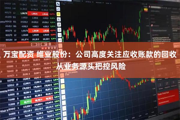 万宝配资 维业股份：公司高度关注应收账款的回收 从业务源头把控风险