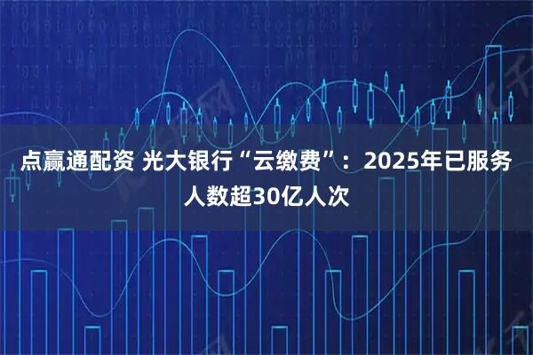点赢通配资 光大银行“云缴费”：2025年已服务人数超30亿人次