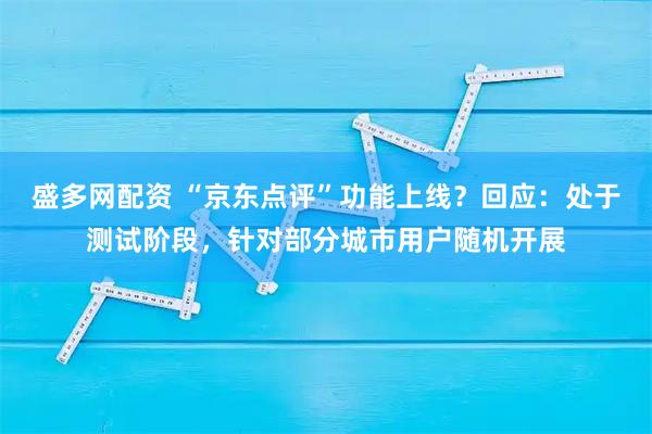 盛多网配资 “京东点评”功能上线?回应:处于测试阶段,针对部分城市用户随机开展