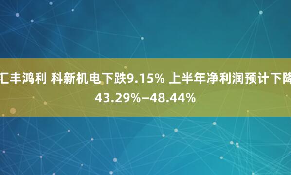 汇丰鸿利 科新机电下跌9.15% 上半年净利润预计下降43.29%—48.44%