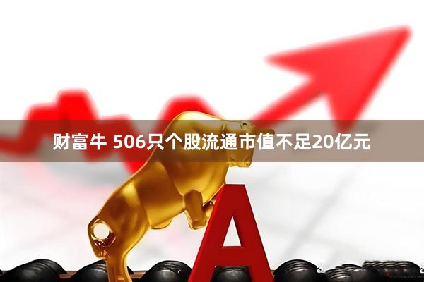 财富牛 506只个股流通市值不足20亿元