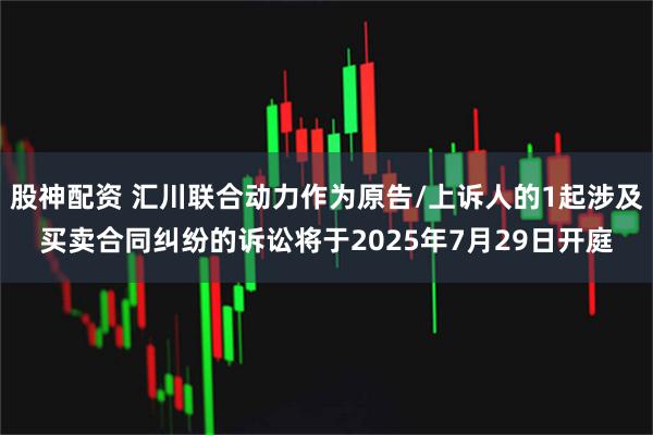 股神配资 汇川联合动力作为原告/上诉人的1起涉及买卖合同纠纷的诉讼将于2025年7月29日开庭