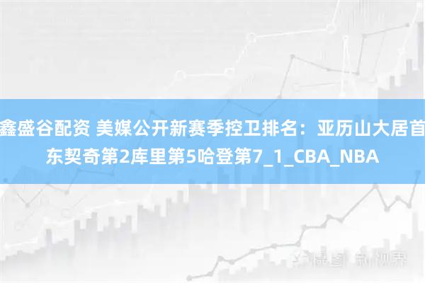鑫盛谷配资 美媒公开新赛季控卫排名：亚历山大居首东契奇第2库里第5哈登第7_1_CBA_NBA