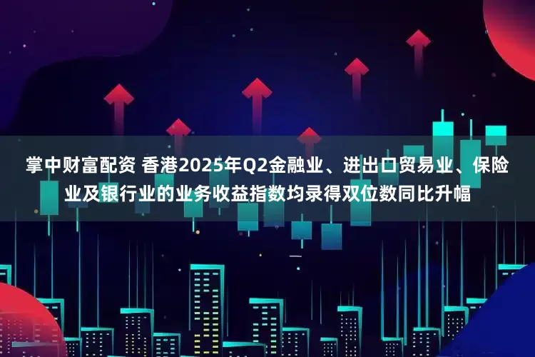 掌中财富配资 香港2025年Q2金融业、进出口贸易业、保险业及银行业的业务收益指数均录得双位数同比升幅