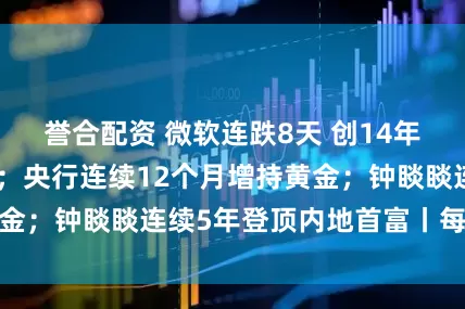 誉合配资 微软连跌8天 创14年来最长连跌纪录；央行连续12个月增持黄金；钟睒睒连续5年登顶内地首富丨每经早参
