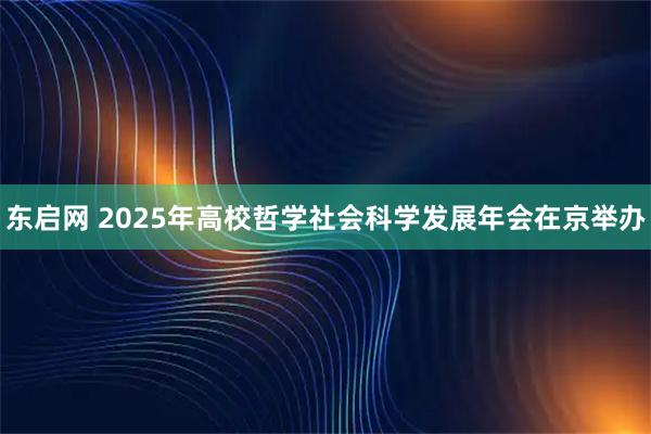东启网 2025年高校哲学社会科学发展年会在京举办