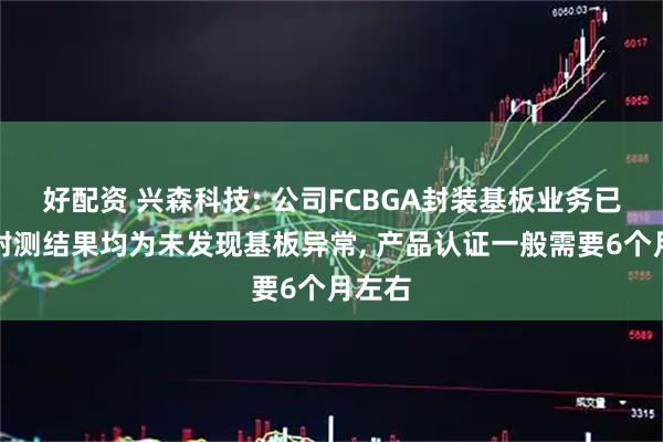 好配资 兴森科技: 公司FCBGA封装基板业务已反馈封测结果均为未发现基板异常, 产品认证一般需要6个月左右