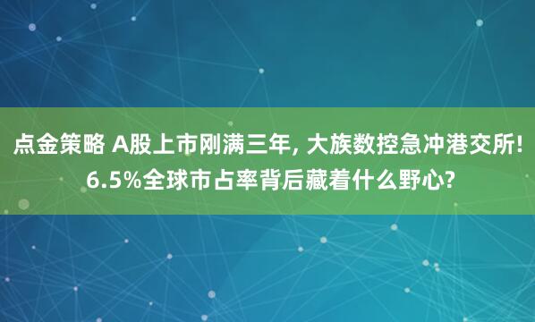 点金策略 A股上市刚满三年, 大族数控急冲港交所! 6.5%全球市占率背后藏着什么野心?