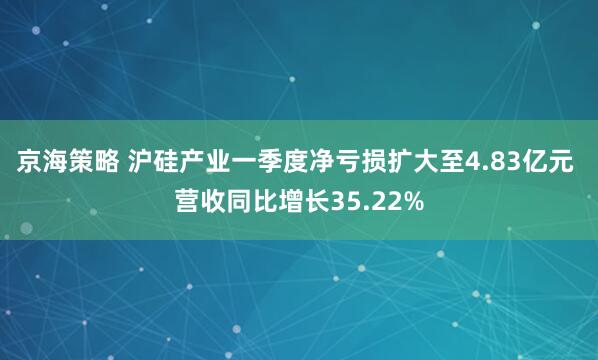 京海策略 沪硅产业一季度净亏损扩大至4.83亿元 营收同比增长35.22%