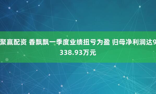 聚赢配资 香飘飘一季度业绩扭亏为盈 归母净利润达9338.93万元