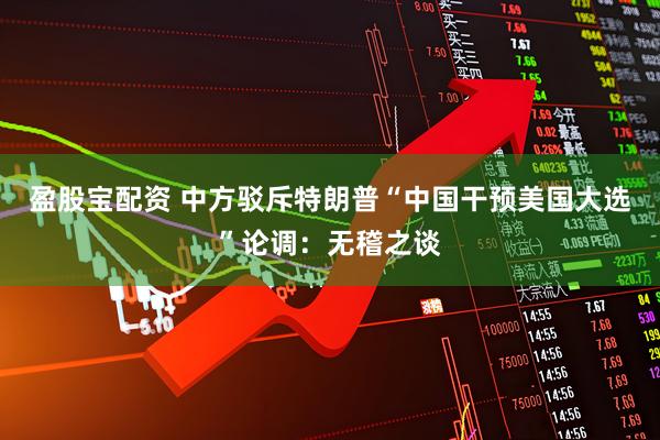 盈股宝配资 中方驳斥特朗普“中国干预美国大选”论调：无稽之谈