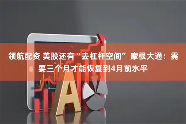 领航配资 美股还有“去杠杆空间” 摩根大通：需要三个月才能恢复到4月前水平